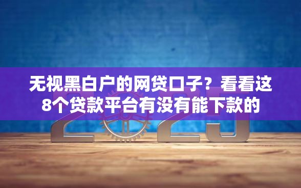 无视黑白户的网贷口子？看看这8个贷款平台有没有能下款的
