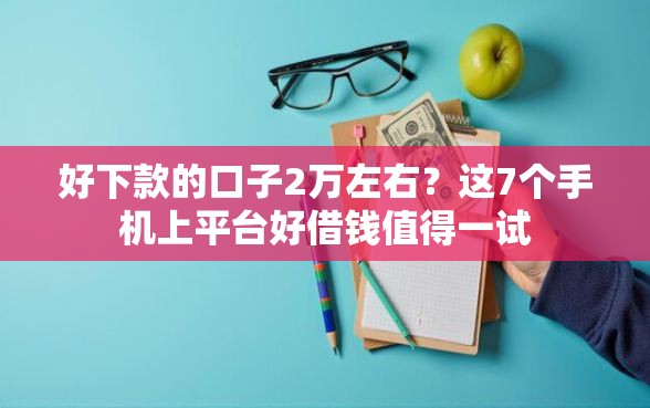 好下款的口子2万左右？这7个手机上平台好借钱值得一试