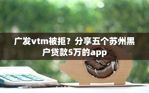 广发vtm被拒?分享五个苏州黑户贷款5万的app 广发vtm被拒?分享五个苏州黑户贷款5万的app