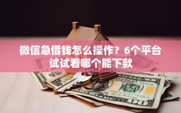 微信急借钱怎么操作？6个平台试试看哪个能下款