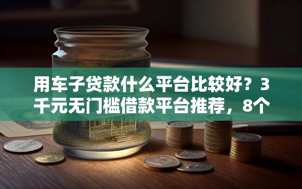 用车子贷款什么平台比较好？3千元无门槛借款平台推荐，8个借款比较多好贷款的平台呢盘点