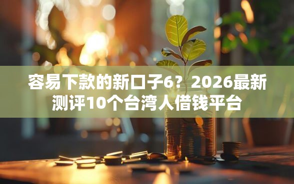 容易下款的新口子6？2026最新测评10个台湾人借钱平台