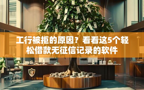 工行被拒的原因？看看这5个轻松借款无征信记录的软件