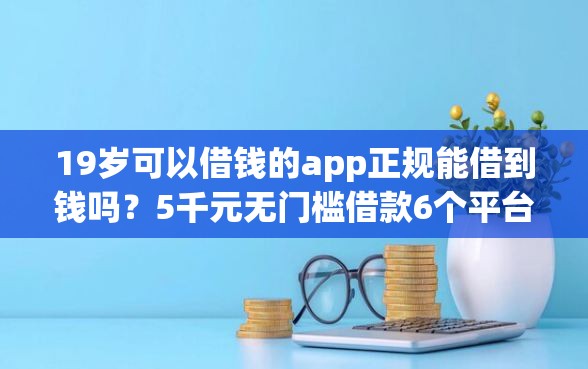 19岁可以借钱的app正规能借到钱吗？5千元无门槛借款6个平台推荐