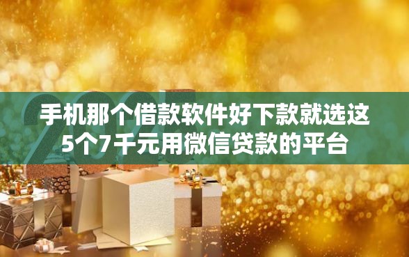手机那个借款软件好下款就选这5个7千元用微信贷款的平台