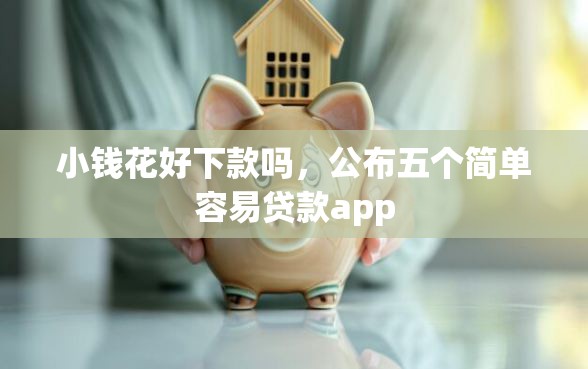 小钱花好下款吗,公布五个简单容易贷款app 小钱花好下款吗,公布五个简单容易贷款app