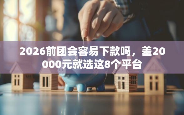 2026前团会容易下款吗，差20000元就选这8个平台