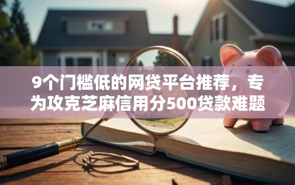 9个门槛低的网贷平台推荐，专为攻克芝麻信用分500贷款难题