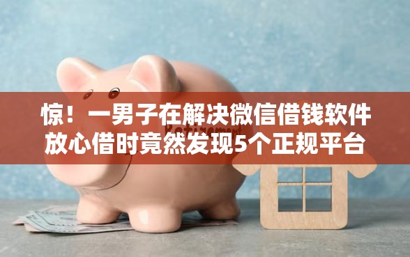 惊！一男子在解决微信借钱软件放心借时竟然发现5个正规平台可以借钱，事后分享了出来