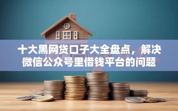 十大黑网贷口子大全盘点，解决微信公众号里借钱平台的问题