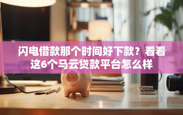 闪电借款那个时间好下款？看看这6个马云贷款平台怎么样