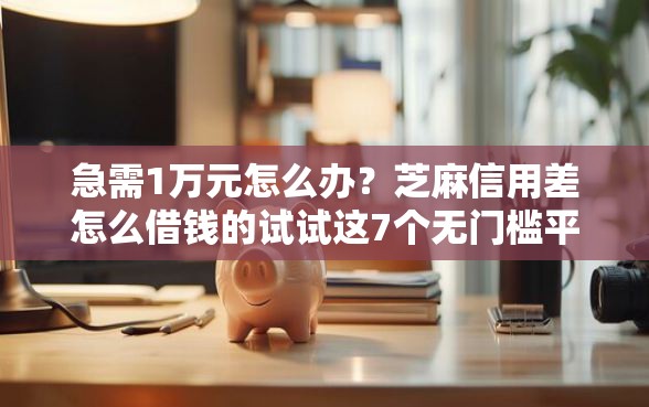 急需1万元怎么办?芝麻信用差怎么借钱的试试这7个无门槛平台 急需1万元怎么办?芝麻信用差怎么借钱的试试这7个无门槛平台