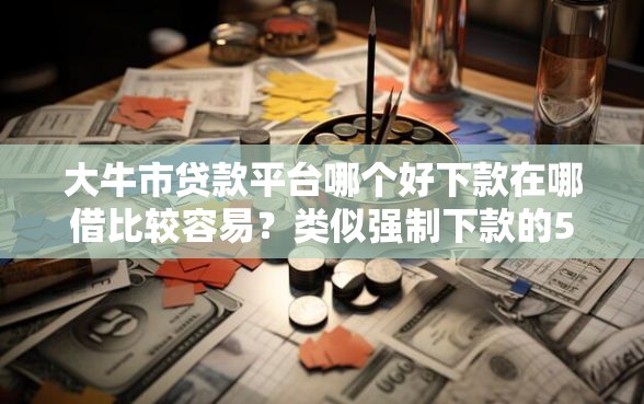 大牛市贷款平台哪个好下款在哪借比较容易？类似强制下款的5个口子参考
