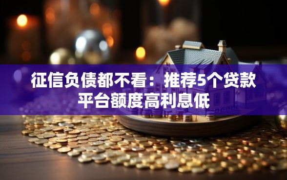 征信负债都不看：推荐5个贷款平台额度高利息低