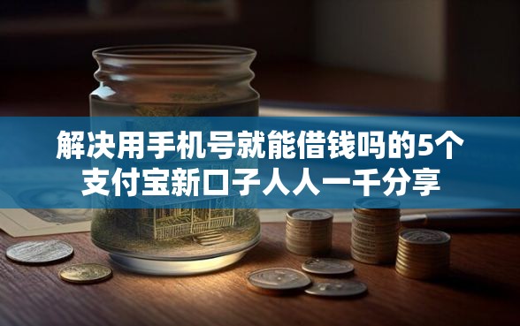 解决用手机号就能借钱吗的5个支付宝新口子人人一千分享 解决用手机号就能借钱吗的5个支付宝新口子人人一千分享