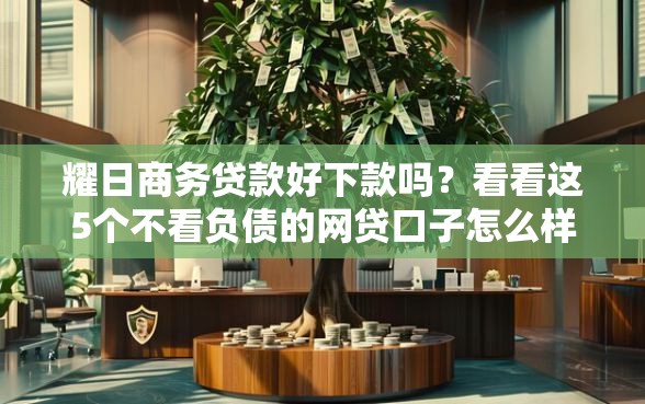 耀日商务贷款好下款吗?看看这5个不看负债的网贷口子怎么样 耀日商务贷款好下款吗?看看这5个不看负债的网贷口子怎么样