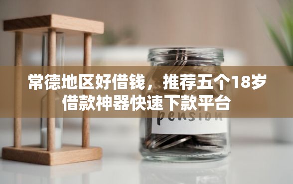 常德地区好借钱，推荐五个18岁借款神器快速下款平台