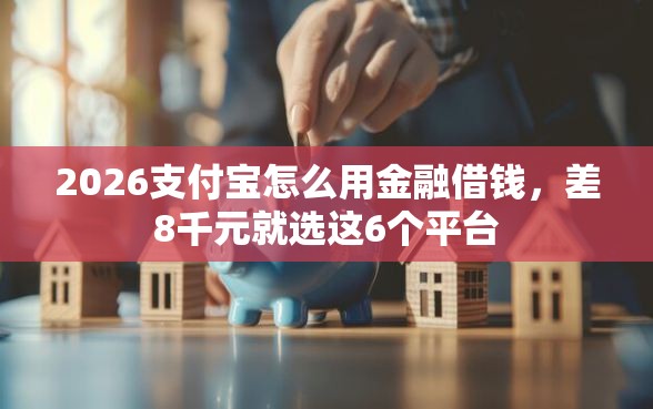 2026支付宝怎么用金融借钱，差8千元就选这6个平台