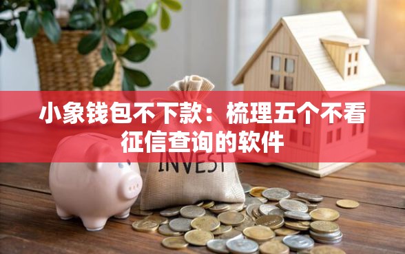 小象钱包不下款：梳理五个不看征信查询的软件