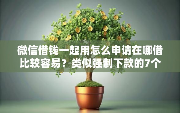 微信借钱一起用怎么申请在哪借比较容易？类似强制下款的7个口子参考