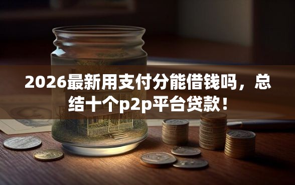 2026最新用支付分能借钱吗，总结十个p2p平台贷款！