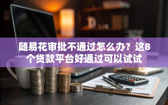 随易花审批不通过怎么办？这8个贷款平台好通过可以试试