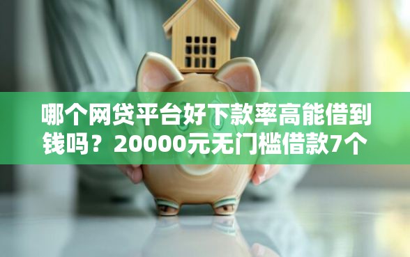 哪个网贷平台好下款率高能借到钱吗？20000元无门槛借款7个平台推荐