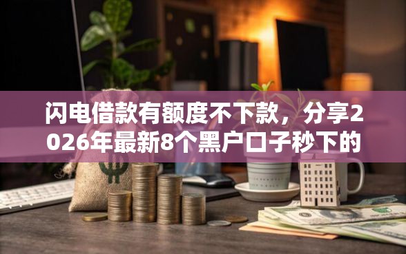 闪电借款有额度不下款，分享2026年最新8个黑户口子秒下的
