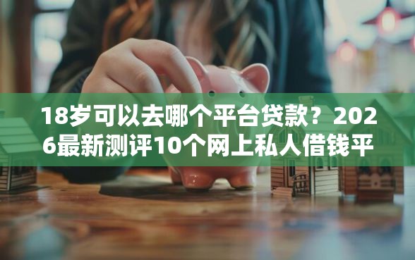 18岁可以去哪个平台贷款？2026最新测评10个网上私人借钱平台