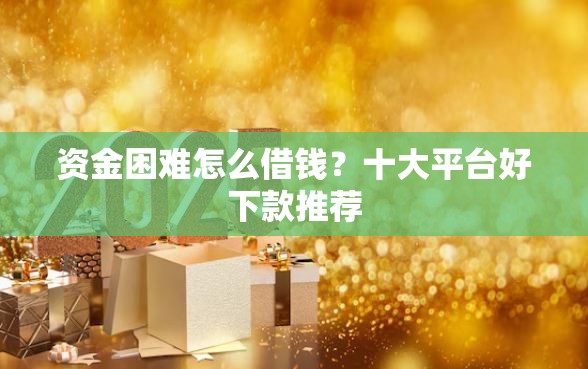 资金困难怎么借钱？十大平台好下款推荐