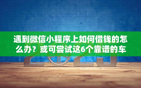 遇到微信小程序上如何借钱的怎么办？或可尝试这6个靠谱的车抵押贷款平台
