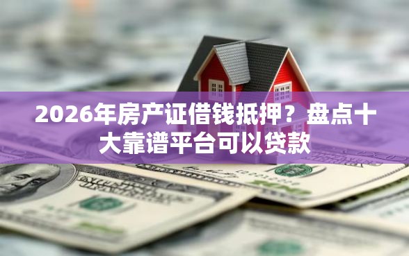 2026年房产证借钱抵押？盘点十大靠谱平台可以贷款