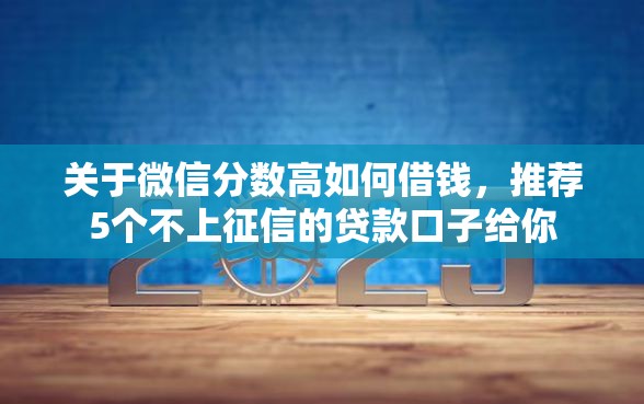 关于微信分数高如何借钱，推荐5个不上征信的贷款口子给你