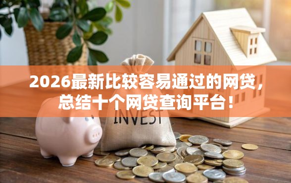 2026最新比较容易通过的网贷,总结十个网贷查询平台! 2026最新比较容易通过的网贷,总结十个网贷查询平台!