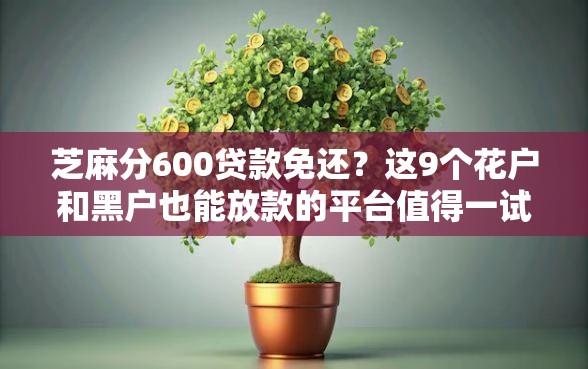 芝麻分600贷款免还?这9个花户和黑户也能放款的平台值得一试 芝麻分600贷款免还?这9个花户和黑户也能放款的平台值得一试