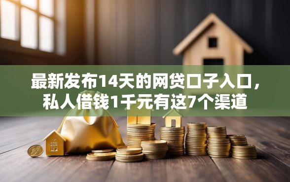最新发布14天的网贷口子入口，私人借钱1千元有这7个渠道
