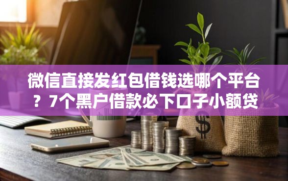 微信直接发红包借钱选哪个平台？7个黑户借款必下口子小额贷款推荐