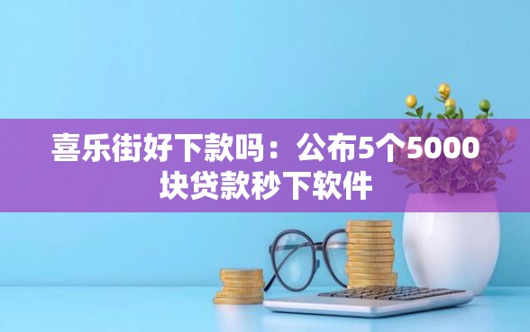 喜乐街好下款吗：公布5个5000块贷款秒下软件