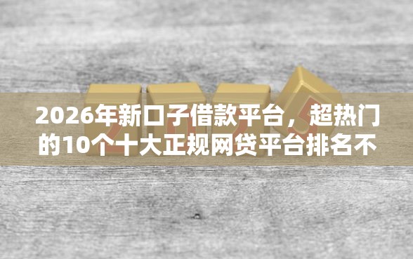 2026年新口子借款平台，超热门的10个十大正规网贷平台排名不分先后推荐