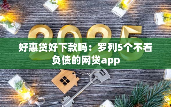 好惠贷好下款吗：罗列5个不看负债的网贷app
