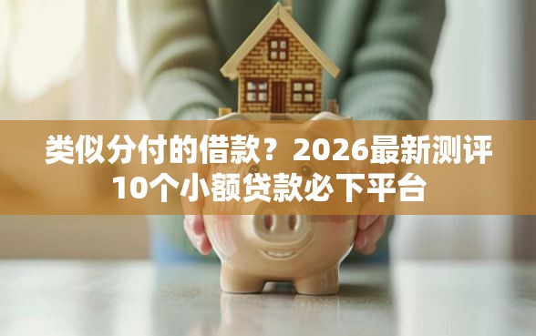 类似分付的借款？2026最新测评10个小额贷款必下平台