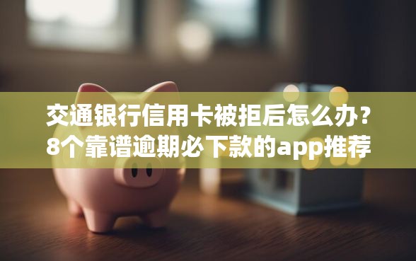 交通银行信用卡被拒后怎么办？8个靠谱逾期必下款的app推荐