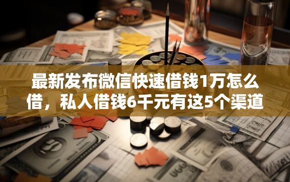 最新发布微信快速借钱1万怎么借，私人借钱6千元有这5个渠道