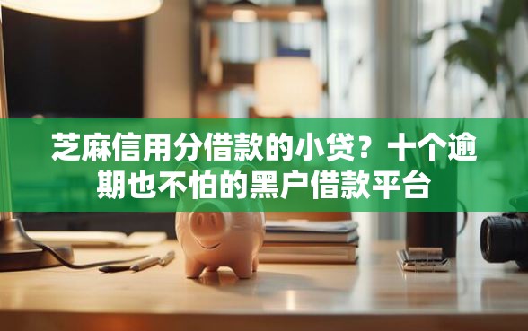 芝麻信用分借款的小贷？十个逾期也不怕的黑户借款平台