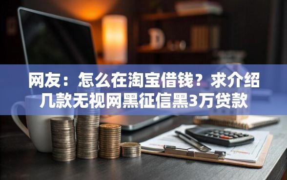 网友：怎么在淘宝借钱？求介绍几款无视网黑征信黑3万贷款