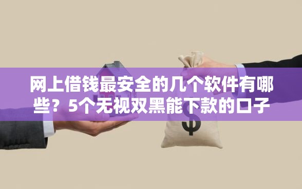 网上借钱最安全的几个软件有哪些？5个无视双黑能下款的口子推荐给你