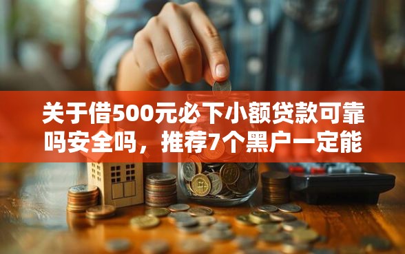 关于借500元必下小额贷款可靠吗安全吗，推荐7个黑户一定能过的平台给你