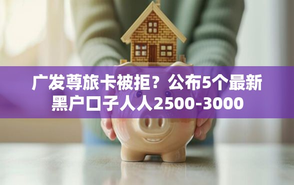 广发尊旅卡被拒？公布5个最新黑户口子人人2500-3000