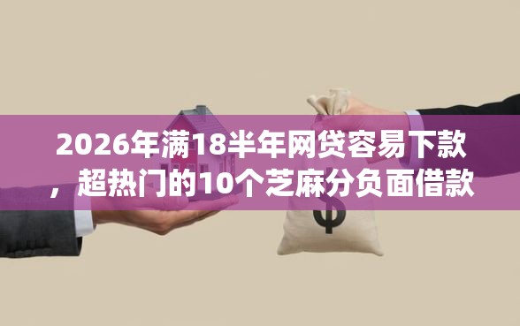 2026年满18半年网贷容易下款，超热门的10个芝麻分负面借款的app推荐