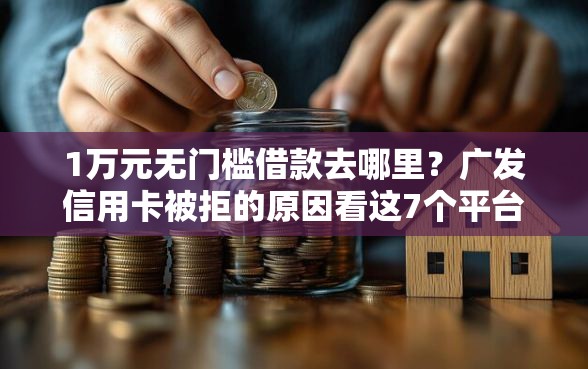 1万元无门槛借款去哪里？广发信用卡被拒的原因看这7个平台